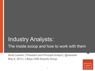Industry Analysts:
The inside scoop and how to work with them
1
Scott Liewehr | President and Principal Analyst | @sliewehr
May 6, 2013 | J.Boye CMS Experts Group
 