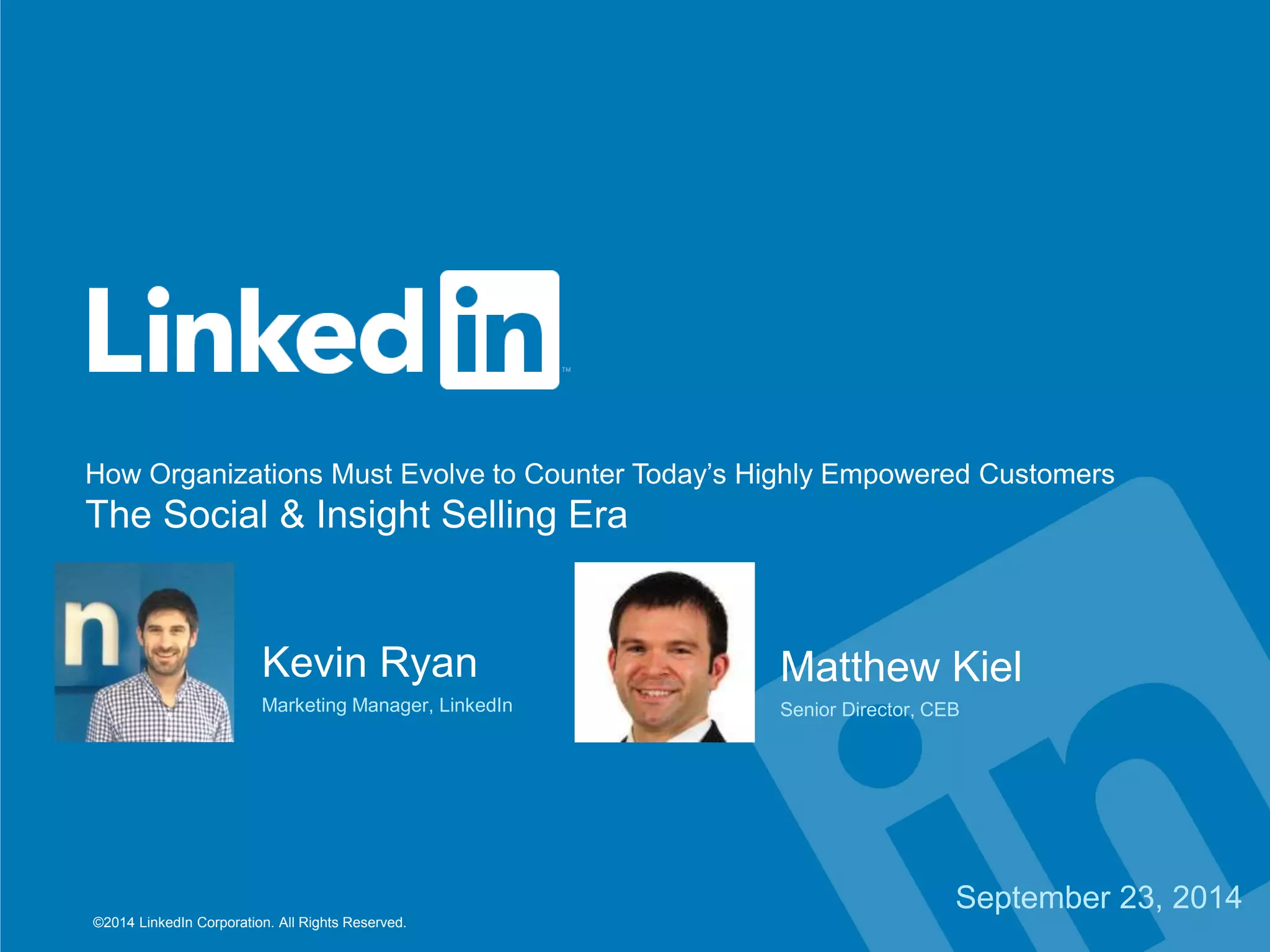 How Organizations Must Evolve to Counter Today’s Highly Empowered Customers 
The Social & Insight Selling Era 
©2014 LinkedIn Corporation. All Rights Reserved. 
Matthew Kiel 
Senior Director, CEB 
Kevin Ryan 
Marketing Manager, LinkedIn 
September 23, 2014 
 