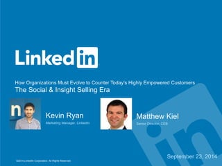 How Organizations Must Evolve to Counter Today’s Highly Empowered Customers 
The Social & Insight Selling Era 
©2014 LinkedIn Corporation. All Rights Reserved. 
Matthew Kiel 
Senior Director, CEB 
Kevin Ryan 
Marketing Manager, LinkedIn 
September 23, 2014 
 