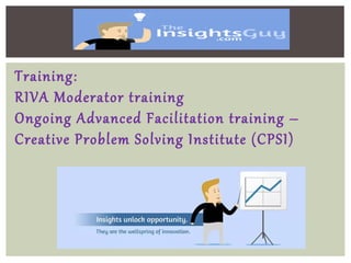 Training:
RIVA Moderator training
Ongoing Advanced Facilitation training –
Creative Problem Solving Institute (CPSI)
 