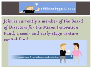 John is currently a member of the Board
of Directors for the Miami Innovation
Fund, a seed- and early-stage venture
capital fund.
 