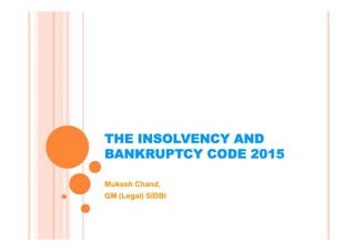 THE INSOLVENCY AND
BANKRUPTCY CODE 2015
MukeshMukesh ChandChand,,
GM (Legal) SIDBIGM (Legal) SIDBI
 