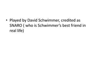 • Played by David Schwimmer, credited as
  SNARO ( who is Schwimmer’s best friend in
  real life)
 