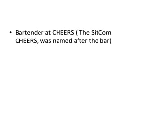 • Bartender at CHEERS ( The SitCom
  CHEERS, was named after the bar)
 