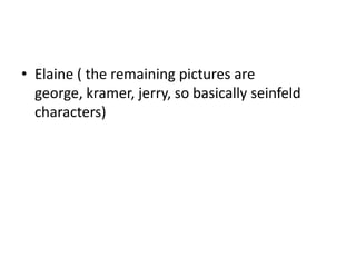 • Elaine ( the remaining pictures are
  george, kramer, jerry, so basically seinfeld
  characters)
 
