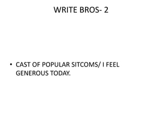 WRITE BROS- 2




• CAST OF POPULAR SITCOMS/ I FEEL
  GENEROUS TODAY.
 