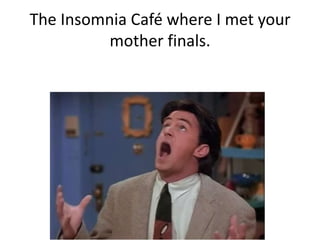 The Insomnia Café where I met your
          mother finals.
 