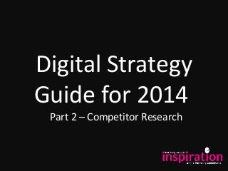 Digital Strategy
Guide for 2014
Part 2 – Competitor Research
 