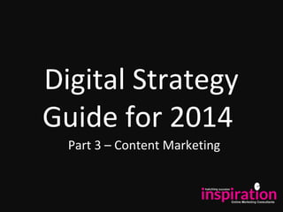 Digital Strategy
Guide for 2014
Part 3 – Content Marketing
 