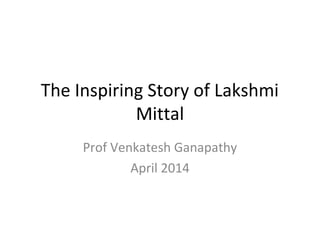 The Inspiring Story of Lakshmi
Mittal
Prof Venkatesh Ganapathy
April 2014
 
