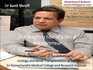 The inspiring tale of a social entrepreneur Professor and head of the department, Urology and Renal Transplantation at the  Sri Ramachandra Medical College and Research Institute D r Sunil Shroff 