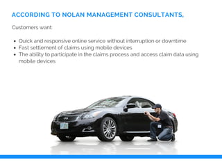 Customers want:
Quick and responsive online service without interruption or downtime
Fast settlement of claims using mobile devices
The ability to participate in the claims process and access claim data using
mobile devices
ACCORDING TO NOLAN MANAGEMENT CONSULTANTS,
 