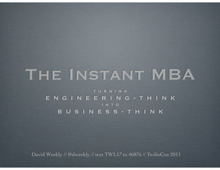 The Instant MBA
                          t u r n i n g
      e n g i n e e r i n g - t h i n k
                              i n t o
           b u s i n e s s - t h i n k




David Weekly // @dweekly // text TWL17 to 46876 // TwilioCon 2011
 
