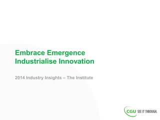 Embrace Emergence
Industrialise Innovation
2014 Industry Insights – The Institute
 