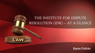 THE INSTITUTE FOR DISPUTE
RESOLUTION (IDR) – AT A GLANCE
Karen DeSoto
 
