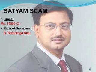 SATYAM SCAM 
• Cost : 
Rs. 14000 Cr. 
• Face of the scam : 
B. Ramalinga Raju 
13 
 