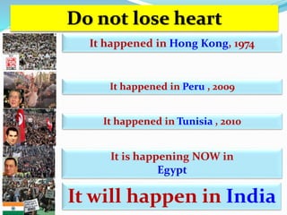 Do not lose heart 
It happened in Hong Kong, 1974 
It happened in Peru , 2009 
It happened in Tunisia , 2010 
It is happening NOW in 
Egypt 
It will happen in India 
 