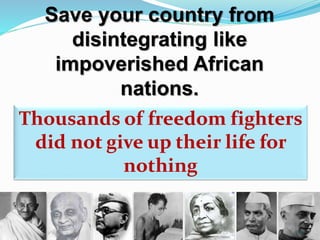 Save your country from 
disintegrating like 
impoverished African 
nations. 
Thousands of freedom fighters 
did not give up their life for 
nothing 
20 
 