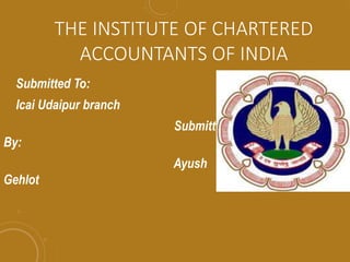 THE INSTITUTE OF CHARTERED
ACCOUNTANTS OF INDIA
Submitted To:
Icai Udaipur branch
Submitted
By:
Ayush
Gehlot
 