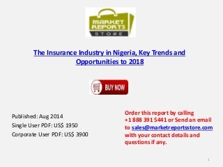 The Insurance Industry in Nigeria, Key Trends and
Opportunities to 2018
Published: Aug 2014
Single User PDF: US$ 1950
Corporate User PDF: US$ 3900
Order this report by calling
+1 888 391 5441 or Send an email
to sales@marketreportsstore.com
with your contact details and
questions if any.
1
 