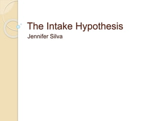 The Intake Hypothesis 
Jennifer Silva 
 