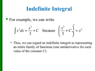  For example, we can write
• Thus, we can regard an indefinite integral as representing
an entire family of functions (one antiderivative for each
value of the constant C).
3 3
2 2
because
3 3
x x
x dx C C x
′ 
= + + = ÷
 
∫
Indefinite Integral
 