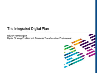 The Integrated Digital Plan Rowan Hetherington Digital Strategy Enablement, Business Transformation Professional 