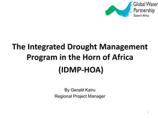 The Integrated Drought Management
Program in the Horn of Africa
(IDMP-HOA)
By Gerald Kairu
Regional Project Manager
1
 