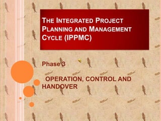 THE INTEGRATED PROJECT
PLANNING AND MANAGEMENT
CYCLE (IPPMC)


Phase 3

 OPERATION, CONTROL AND
HANDOVER
 