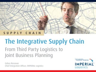 S U P P L Y             C H A I N

The Integrative Supply Chain
From Third Party Logistics to
Joint Business Planning
Cobus Rossouw
Chief Integration Officer, IMPERIAL Logistics
 