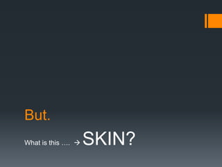 But.
What is this …. 

SKIN?

 