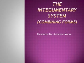 The InTEGUMENTARY SYSTEM(Combining forms) Presented By: Adrienne Moore 