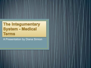The Integumentary System - Medical Terms A Presentation by Diana Simion 