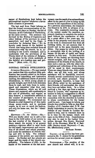 MISOELLANEOUS.                                    181
career of Swedenborg kept before the          Tersar)', was the result of an extraordinary
philosophical inquirer whenever a' favou-     effort on the part of a few to bring up the
rable occasion is presented.                  income to the expenditure of the society.
   The last mail from Natal informs us        At a previous anniversary, the treasurer
that the formal excommunication of Dr.        was found to be £70. in advance of in-
Colenso took place on Sunday, the 5th of      come. The constantly-recurring wants
January, at the Cathedral of llaritzburg,    of the society render the members ex-
at the early service. The sentence was        tremely desirous to complete the work in
devised by the Bishop of Capetown and         hand without the contraction of debt.
other bishops of ·the province in synod       By a great effort a few years ago, the
assembled, and read by the Dean; it           debts on the property were removed, and
concludes by deelaring that-" We do           &8 the work is commenced free from all
hereby make known to the faithful in          building debts, we are anxious that it
Christ, that being thus excluded from all     should end in the same desirable con-
communion with the church, he is, ac-         dition. One means by which it it hoped
cording to our Lord's command, and in         to accomplish this is the holding of a
conformity with the provisions of the         bazaar, for the sale of useful and fancy
Thirty-third of the Articles of Religion,     articles, in July next. To this work the
6 to be taken by the whole multitude of
                                              ladies of the society are directing their
the faithful as a heathen man aDd pub-        utmost energies, and they hope, by the
lican.'" (Matt. xviii., 17, 18.)              assistance of the friends of the church, to
                                              raise such a sum as, with the other sub-
                                              scriptions and collections of the church,
GENERAL CHURCH INTELLIGENCE.                  will be equal to their requirements.
   J UVlI:NILE MAOAZINE.-We may remind        There are many friends who, with a little
our readers that this excellent little pub-   effort, can aid this work, and whose
lication has recently added to its former     assistance will be thankfully received.
attraction of interesting and instructive     Already several contributions have been
reading, the additional charm of pictorial    received, and others promifJed. They
illustrations, in which young people so       are encouraged, therefore, to hope that
greatly delight, and which both stimulate     their efforts, aided by the assistance of
them to read, and help them to under-         their friends, will accomplish the object
stand and remember what they read.            they have set before them. In a letter
These illustrations, which are all well       received. a few days ago from a zealous
drawn and engraved, add considezoably to      friend in London, who expresses an in-
the cost of production, and require, as       tention to help us, a suggestion is offered
they deserve, a considerable addition to      that some one should be appointed in
the number of purchasers, to meet the         connection with the churches in London
increased expense. We recommend our           to whom contributions for the bazaar
friends to avail themselves of this really    could be sent. I am happy to inform any
cheap penny-worth, and to purchase            friends thus wishful to help us, that Mrs.
copies, as is now so much the fashion,        Lindley, of 57, Camden-road, N. W., has
not only for home use, but for "distri-       kindly undertaken to receive the contri-
bution."                                      butions of any friends in London dis-
                                              posed to help, and to transmit them to
   HEYWooD.-To the Editor.-Sir,-              us in time for the bazaar, which will
Will you kindly allow me to add a few         open on the 25th of July. Contributions
lines to the brief notice of our society in   may also be sent to the Ladies' Com-
the last number of the Magazine. As           mittee, through Mrs. Storry, Heywood
there stated, the society is at present       Hall, or the Secretary, Miss M. A. Bad-
making a vigorous effort to raise funds       clitfe, Starkey-street, Heywood.-I am,
for the repair, improvement, and renova-      Sir, aJfectionately yours,
tion of its church and school premises,                      RICBABD STORRY.
and needs the assistance of friends will-
ing and able to help. The ordinary          DALTON.-A tea service has been pre·
expenses of the society are unavoidably sented to Mr. T. Alston for his gratuitous
heavy. Its Sunday and day schools are services for several years as organist.
large, and the wants of the church con-
siderable. The balance of £20., in the      N OTTIN6lLU1. - The erection of the
hands of the treasurer at the last anni- Dew churoh and sohool will, it is ex-
 