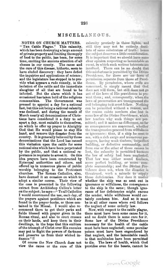 226

                            MISCELLANEOUS.
  .NOTES ON CHURCH MATTERS.                        cahmity precisely in those lights, and
 .. TBE Cattle Plague." This calamity,             still tiley ma.y not be entu-ely de ti-
 which has been destroying .. large ..mount        tute of some suilstra.tnm of truth: hence
 of Priv..te properly o.nd limiting the supply     the suhject dese",'es a little consideration.
 of food to the public, has been, for some         It is important th..t we should h..ve sO)lle
 time, exciting the anxio1lJl ..ttention of all    clear opillion respecting so lamentable an
 clas8es in our county. The cause &Dd              e'ent, in which such serious interests are
 the cure of this disease, hitherto, seem to       illvol e'l. Tilerc can Le no doubt that
 have eluded discovery: they h..ve defied          this misfortuue is permitted by the Di'ine
 the inquiries and ..pplic..t:ion8 of ~cience;     Pro;llcnce, for there are no lawe of
 8.D,1 tbe legislo.ture h8.8 stepped in to pro-    permissiOll sepa.rate from those of Provi-
 vide what ..ppears .. rude remedy, in the         dCllCe. By permission, where evils are
 i8olation of the csttle nnd the immediate         eunceme,l, is simply meant that God
 slaughter of all that &re found to be             does not will them, but still <loes not go
 infected. But the alo.rm which it ba8             out of tbe lal<'s of His providence to pre-
 oeeo.sioned h8.8 !.&ken hold of the religious     vent them; an,l, consequently, when the
 communities.        The Government w8.8           laws of preservation are transgressed tile
pressed to appoint a day for a national            evil belonging to it must follow.     oth.in:l'
fast, bUt this not being a uational calo.mity     Call be permitted without a reason, and
W8.8 declined, o.nd during the month of            the reasou erists nowhere else but in
Mueh nearly all denominations of Chris-           sornc law of the Divine Providence, which
tians have considered it a duty to set            law teaches why such things are per-
apart a day, most suitable to themselves,         mitter; and it makes no diffel'ence, so far
on which to offer up prayer to Almighty           as cousequences are concerned, whether
God that He would please to stay His               the transgre 'sion proceed from willulu
hand, and remove this diB8.8ter from the           01' ignorauce: thus, if a ship be sent to
country. It is generally believed by those         sea, with a rich cargo and numerous pas-
denominations that the Lord h8.8 c..nsed           sengers, Laving weak timhers, imperfect
this visitation upon the cattle for BOrne          builcling, or defective seamanship, and
national sins which have been perpetrated         from Clne or the otller of those causes he
by the public, and that a national re-            lost, the crtlamity is permitted becsuse
pentance is requisite to arrest it. On this        the law of safety had been neglected.
idea prayers have been constructed by              That law waS either sound timhe ,
Episcopal authorities nnd others, and             1110re pelfed huilcling, or 1110re com-
offered up in numerous p!o.ees of public          pletc seamanship; and the Divine Pro-
worship belonging to the Protcstant               viclencc cloes nut, when the disaster is
churches. The Roman Catholics, ..Iso,             threateued. work a miracle to snppl)'
have deemed it an oCC&llion on which to           those cleJieieueies. Nor does it matter
adopt a similar cot1l'8e. Their view ot           whether the ship W8.8 so sent out in
the case is presented in the following            ignorance or wilfnlneas, the consequence
extract from Archbishop Cullen's letter           to the ship is the aame; though igno-
on the subject; he says-" To all Catholics        rance of her deficiencies might euuse
I would recommend the use, eacil ,Io.y, of        the sender, while wilfulness would cer-
the prayers against pestilence which are          tainly condemn bim. And 80 it must
found in the prayer-books, or those oon-          be in all other cases where evil follows
tamed in the Missal. I would also re-             the neglect of some orderly Io.w.
commend them to get their parks and                   Now, with respect to the cattle plague,
fields blessed with prayer given in the           there must have been some callBe for it,
Roman ritual, and also to erect crosses           and no doubt there is some cure for it.
on their Io.nda, and keep them in their           Some law of the Divine Providence
dwellings, in the hope that this emblem           necessary for the health of the cattle
of the triumph of Christ over His enemies         must have been neglected; some peculiar
may pot to ftight the powers of darkness          poison must have been engendered by
and preserve us from their wicked in-             that neglect, and the lamentable result
tluence ""                                        is that multitudes have been permitted
    Of course the New Church does not             to die. The laws of health, which God
view the canse or ths cnre of this                provides even for the beasta, cannot be



                                                                           .Coook
                                                                           .   c..'
 