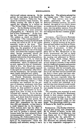 •
                                    MISOELLANEOUS.                                    288
  visit to and sojourn among us. On his         working day. The subjects selected for
  arrival, he wa.s taken to our friend Mr.      the Sunday were "The Church," and
  Le Cras's residence, Valley des Vaux,         " War." Both 8ervice~ were well at-
  where he received a warm welcome. On          ten(lcd, particularly the Inst. 1'1 r.
  Friday evening, the 13th of April, he         Rothery's Christiall courtesy, his ~ent1e
  opened the campaign by a lecture on           bearing, the spirit of love which shines
   " The Divine Unity, Trinity, and Atone-      80 conspicuously thronghout his demea-
  ment. " On the Sunday morning follow-         nour, won him golden opinions from all
  ing, he preached to a more numerous           who enjoyed the privilegc of his company,
  congregation on "Brotherly love, the          and stamp him the true Christian gentle-
 ·test of true Christianity." In the even-      man.                               }D.
  ing the chJlrch was comfortably full.
  The subject on which our friend dis-             LIVERPOOL.-NEW CnURCU, BEDFORD-
  coursed ,,·&s "The Commandments.~'            STREET, NORTH.-This society having lost,
     On Wednesday evening, the friends held     by death, its pastor, the Rev. C. G. Mac-
  a social tea soiree at one of the public      pherson, 0. special lneeting of the mem-
  assembly rooms in the tom.           They    bers and seat- holders was held on Thurs-
  mustered to the number of about fifty.        day, 11 ay 3r<l, to consider its position.
  After tea, the proprietor of the rooms        and course of procedure. A letter of
  kindly allowed them the nse of the large      condolence, expressing the great sym-
  room, and thither the company repaired,       pathy felt for ~Irs. Macpherson in the
  when, having previously o})cned the           severe bereavement she had so lately
  meeting with singing and prayer, lIr.        sustained, having Lwen addressed to her,
   Bothery delivered an interesting address,    the meeting was addressed by lfessrs.
  based on 1 John iv. 7-21, in which he         Swift, Pixton, Skeaf, Craige, Hames,
  warned his audience against the spirit of     Francis, (11£1 others. From the tenor
  sectarianism, which is selfishness, and,      of each speaker's remarks it was evident
. as such, opposed to that of Christia.nity,    that the unaffected sympathy and genuine
  which is lo,·e. Our friend also enume-        truthfulness of Mr. Macpherson's charac-
  rated various other evils equally opposed     ter, combined with his universally ami-
  to the spirit of Christianity; after which,   able and polished bearing, had endeared
  and the benediction, the assembly sepa-       him to all, ana that between himself and
  rated, highly delighted and edified.          his flock a closer unity had been esta-
     At this meeting the report of the Jersey   blished than generally marks such a con-
  New Chnrch 11 issionary Association,         nection, the nlore especiall)p when the
  instituted in 1860, was read, from which      shortness of that connection iH considered.
  we make the following extract :-" This        A hope was expressed that his sermons
  association was institute(l for the pnr-      migllt be revised and published, as it
  pose of obtaining missionary visits from      was felt that their inherent worth would,
  those who are recognised hy the New           as that of their writer had done, work its
   Church as duly qualified to preach its       way steadily but surely in the estimation
   doctrines; such missionaries to he en-       of all.
  gaged from time to time as the funds             The committee was requested to seek
  collected will warrant. Up to the pre-        the aid of the ~lanchester Missionary
  sent time, there have been six missionary     Society in their present emergency till
  visits, and about forty-five lectures de-     the next annual meeting in July; and
  livered. During the same period, the          in the meantime to take steps towards
  subscriptions and donations have been         procuring a permanent supply for the
  about £35.; expenditure for the same          pulpit. The proceedings closed by a vote
  time £36. and upwards; so that there is       of thanks to Mr. Swift for presiding.
  a small balance due to the treasurer.
  These lectures have had the effect of           RAMsBoTToM.-The Suriday-schoolser-
  removing prejudice, and their tendency        mons of this society were preached by
  has been to produce a friendly spirit,        Mr. W. Westall, of Bolton, on the 13th
  because truth has been advanced where         inst. The sermon, in the afternoon, was
  misrepresentation existed." On Thurs-         from Psalm xcii. 12.-" The righteous
  day evening, Mr. Rotherydelivered an in-      shall flourish like the palm-tree: he
  teresting and instructive address, on " Re-   shall grow like a cedar in Lebanon."
 ligion in its completeness," which was         The discourse was earnestly listened to
 tolerably well attended, seeing it was a       by a very respectable congregation of
 