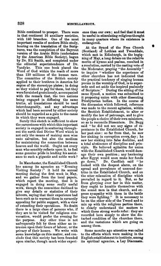 828                               MISOELLANEOUS.

  Bible continued to prosper. There were         ence than our own; and feel that it must
  in that continent 16 auxiliary societies,      be useful in stimulating religious thought
  with 140 branches. One of the most             in many quarters where its existence is
 important results of modem Bible study,         endangered.
  bearing on the translation of the Scrip-
 tures, was the completion of the Beyrout
 version of the Arabic Bible (undertaken
                                                    At the Synod of the Free Church
                                                 (Scotland) of Lo~hian and. Tweed~e,
                                                                                               •
                                                which met in Edinburgh, m the begIJ!-
 by the. American Bible Society), begun         ning of May, a long debate on the relati~e
 by Dr. Ell Smith, and completed under          merits of hymns and psalms, resulted m
 the editorial superintendence of Dr.           a resolution, carried by the casting vote of
 Vandyke. This one book placed the              the Moderator, praying "the Assembly"
 Word of God within the rea.ch of more          to inquire" whether the experience of
 than· 120 millions of the human race.          other churches has not indicated that
 The committee of the British society           the practical tendency of singing human
 applied to their brethren in Am~rica .for      poems in the worship of God, is to super-
 copies of the stereotype plates; ID domg       sede and set aside the inspired psalmody
 so they wished to pay for them, but they       of Sctipture." During the sitting of the
 were furnished gratuitously, accompanied       same Synod, a motion was submitted to
with the remark that, the t wo nations         it proposing union with other dissenting
beino- engaged in diffusing the same           Presbyterian bodies. In the course of
truths, all translations should be used        the discussion which followed, reference
interchangeably, and any. ad van~age           was made to the recent agitation, within
which had been secured by Olther SOCIety       the Scottish Establishment, to alter or
should be regarded as a gain to the cause      modify the law of patronage, and to give
in which they were engaged.                    the people a choice of their own ministers,
    Surely this sketch is sufficient to shew   so as to reconcile Dissenters. Dr. Begg
the earnestness with which this important      said "he did not see any signs of re-
society is enO'ao-ed in scattering through-    pentance in the Established Church, for
out the earth that Divine Word which is        her past sins: so far from that, he sa w
not only the means of making men wise          her sinking in corruption eve~ day; he
unto salvation, but also the medium            saw her sinking into false doctrine, and
for maintaining the connection between         a total abstinence of discipline and prin-
heaven and the world. Ought not every          ciple. He believed agitatibn for union
m~n who sensibly reflects upon it, to feel
                                               with the Established Church would dam-
some genuine pride in lending his assist-      aae their own position; any hankering
ance to such a gigantic and noble work?        after EO'ypt would soon make her funds
   In Manchester, the Established Church       go do;n."        Dr. Co.ndlish said "he
has among its agencies an "Evening             looked with the deepest alarm, on the
Visitin 0' Society:" it held its annual        spread and prevalence of unsound doc-
meeting duriug the first week in. May,         trine in the Established Church, and on
and we gather from t~e local paper~,           the utter relaxation of discipline which
which report the meetIng, that It IS           prevailed in regard to i~. B~t, so far
engaO'ed in doing some really useful           from gloryinO' over her In thIS matter,
work~ thouO'h the committee declined to        they ouO'ht t~ humble themselves with
give any details or statistics of their        the sou~d men in that church, and ex-
labonrs, saying that their experience had      press sympathy with them in the battle
been such as to warrant them in earnestly      they were fighting." It is necessary to
appealing- for public support, with a view     be on the other side of the Tweed and to
of extending their operations. N 0 dou~t       mix up with the religious parties there,
there is a large class of persons who, If      to clearly understand the matters to
they are to be visited for religio~s con-      which these strong words refer: they ~e
versation, would prefer the eyemng for         recorded here simply to show the dis-
the purpose. Any other time is not             turbed condition of the churches there,
unfrequently felt by them either an in-        and the vastations which are going on
trnsion upon their hours of labour, or the     among them.
privacy of their homes. We write with              Some months ago attention was called
some knowledge on this matter, and con-        to the efforts which were making in the
clude that this society has been founded       Eno-lish establishment to institnte, among
upon similar, though much wider experi-        its °spiritual agencies, a Lay Diaconate.
 
