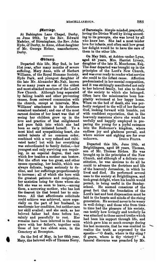 MI~CELLANEOU~.                                    883
                   "aniagt.                        of Barnstaple. Simple-minded, prayerful.
      At Babington Lane Chapel, Derby,             loving the Divine Word by living accord-
    on June 28th, by the Rev. Edward               ing to its precepts, she was loved by all
    Madeley, of Binningham, the Rev. John          who knew her. She had a most tender
    Hyde, of Derby, to Anne, eldest daughter       love for infants, and often said how great
    of Mr. George Holme, manufacturer,             her delight would be to have the care of
    Derby.                                         them in the other life.
                                                      On May 24th, at Ashton-under-Lyne,
                      8tJftua1l.                   aged 48 years, Mrs. Harriet Livsey,
        Departed this life, May 2nd, in her        daughter of the late E. Moorhouse, Esq.
    51st year, after many months of severe         The dear departed was brought up in the
    suffering, Mary Anne, wife of Herbert          principles of the Lord's New Church,
    Williams, of the Royal Humane Society,         and was ever readv to render what service
    Hyde Pa.rk, and youngest daughter of            she could to the iilfant cause. Affection
    the late Mr. Alexander Mc.Nab, known           predominated in her mental composition,
    for so many years as one of the oldest         and it was strikingly manifested not only
    and most attached members of the Lord's        to her beloved family, but also to those
    New Church. Although long separated            of tha society to which she belonged.
    by failing health and other preventing          Often have the missionaries been hos-
    causes, from outward communion with             pitably welcomed at her happy home.
    the church, except at intervals, Mrs.           When on the bed of death, she was per-
    Williams' attachment to its doctrines           fectly resigned to the will of her Saviour
    remained unabated; and one of the most          God, looking forward with humble, yet
    earnest desires of her heart was that of        with confident expectation, that in the
     seeing her children grow up in the             heavenly mansions above she would be
     love and practice of that enlightened          usefully and happily employed in pre-
     and pure faith into which she had              paring the young for a joyful entrance
     been so early initiated herself. To a          into the Redeemer's kingdom, where
     most kind and sympathizing heart, she          endless joy and gladness prevail, and
     united talents of no common order,             where sorrow and sighing are for ever
     combined with a very refined and culti-        unknown.                 !PSIUS FILIUS.
      vated taste-; but with her everything           Departed this life, June 10th, at
     was subordinated to family duties,-her        Brightlingsea, aged 28 years, Thomas,
     youngest and only surviving son requir-       son of Mr. Thomas Riches. He was
     ing, ,in an especial degree, that care        brought up in the principles of the New
      which few besides a mother can bestow.       Church, and although of a delicate con-
      But the effort was too great, and other      stitution, he was anxious to do all he
      causes operating, her health, which was      could to advance the doctrines and life
      always delicate, began seriously to de-      of the heavenly Jerusalem, in which he
     cline, and her sufferings proportionately     liveu and died. He performed several
     to increase; all of which she bore with       uses to the society at Brightlingsea, and
     the greatest patience and resignation,        took great delight, when his health would
      her anxieties being for those whom she       permit, in being useful in the Sunday-
     felt she was so soon to leave,-among          school. He seemed conscious of the
     them, a sorrowing mother, who has lost        great fact that the foundation of the
      the 'dearest tie that bound her to exis-     Lord's last and best dispensation must be
     tence. All that affectionate solicitude       laid in the hearts and minds of the rising
      could achieve was achieved, more espe-       generation. He seemed never to be weary
      cially on the part of her husband, to        in well-doing; and those who from time.
      ameliorate her condition, but neither care   to time had the pleasure of his tiociety,
      nor skill availed; and she sank, as her      can testily how lovingly and tenderly he
     belove~ father had done before her,
                                                   was attached to those sacred truths which
     calmly and peacefully to rest. Her
•    remains have been interred in the same
     grave with her father's, together with
                                                   had been his support through life, and
                                                   which gave him so much courage during
                                                   his last moments, that he was enabled to
     those of her two eldest sons, in the          realize the truth as expressed by the
     Cemetery at. Brompton.                        apostle-" 0 death, where is thy sting?


•       On the Brd of May, in her 66th year,
    Mary, the beloved wife of Thomas Berry,
                                                   o grave, where is thy victory?" A
                                                   funeral discourse was preached by Mr.
 