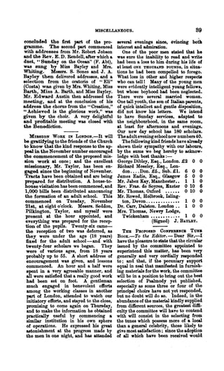 MISCELLANEOUS.                                         89
concluded the first part of the pro-             several evenings since, ~vincing both
gramme. The second part commenced                interest and admiration.
with addresses from Mr. Robert J ob80n              One of the poor men stated that he
and the Rev. E. D. Rendell, after which a        was sure the inability to read and write
duet, "Sunday on the Ocean" (F. Abt),            had been a loss to him during his life of
was sung by Miss Bayley and Mrs.                 at least ONE THOUSAND POUNDS, in situa-
Whiting. Me8S1"8. 8. Sones and J. A.             tions he had been compelled to forego.
Bayley then delivered addresses, and a           What loss in other and higher respects
selection from the oratorio of U Eli"            who can tellt Many of the young men
(Costa) was given by Mrs. Whiting, Miss          were evidently intelligent young fellows,
Barth, Miss A. Barth, and Miss Bayley.           but whose boyhood. had been neglected.
Mr. Edward Austin then addressed the             There were several married. women.
meeting, and at the conclusion of his            One tall youth, the son of Italian parents,
address the chorus' from the "Creation,"         of quick intellect and gentle disposition,
"Achieved is the glorious work," was             did not know his letters. We intend
given by the choir. A very delightful            to have Sunday services, adapted to
and profitable meeting was closed with           the neighbourhood, in the same room,
the Benediction.                                 at least for afternoons and evenings.
                                                 Our new day school has 180 scholars.
   MISSION WORK IN LONDON.-It will               The adult evening school now numbers 40.
be gratifying to the friends of the Church          The following kind friends have already
to know that the kind response to the ap-        shown their sympathy with our labours,
peal in the November number encouraged           by the sums we beg hereby to acknow-
the commencement of the proposed mis-            ledge with best thanks : -
sion work at once; and the excellent             George Dibley, Esq., London. £2 0 0
missionary, Mr. Taylor, has been en-             Richard Moseley, Esq., Lon-
gaged since the beginning of November.              don .... Don. £5., Sub. :£l. 600
Tracts have been obtained and are being          James Eadie, Esq" Glasgow 500
prepared for distribution. A house-to-           Mr. J abez Kay, Manchester•• 110
house visitation has been commenced, and         Rev. Fras. de Soyres, Exeter o 10 6
1,000 bills been distributed announcing          Mr. Thomas, Oxford •••••• o 10 0
 the formation of an adult school. This          Mr. Rowed, Holbrook, Isling-
 commenced on Tuesday, November                     ton, Devon. . • • • • . • • • • • • • 1 0 0
 21st, at eight o'clock. Messrs. Seddon,         Dr. Carr, Dalston. London . • 1 0 0
 Pilkington, Taylor, and myself were             Mrs. Thomas, Newry Lodge,
 present at the hour appointed, and                 Twickenham •.•••••• . . • • 1 0 0
 everything was prepared for the recep-                            (Signed) J. BAYLEY.
 tion of the pupils_ Twenty-six came-
 the reception of two was deferred, as              THE PROPOSED CONJ'EBBNOB Tun
 they were under the age (18 years)              Boox.-To the Editor. - Dear 8ir,-I
 fixed for the adult school-and with             have the pleasure to state that the circular
  twenty-four scholars we began. They            issued by the committee appointed to
  were of various ages, from 18 years            superintend this matter, has been very
  probably up to 55. A short address of          generally and very cordially responded
  encouragement was given, and lessons           to; and that, if the pecuniary support
  commenced. An hour and a half were             equal in zeal that manifested in furnish-
  spent in a very agreeable manner, and          ing materials for the work, the committee
  all were satisfied that a really good work     will be in a position to bring out the best
  had been set on foot. A gentleman              selection of Psalmody yet published,
  much engaged in benevolent efforts             especially &s some three or four of the
  among the working classes in another           principal choirs .have not yet responded,
  part of London, attended to watch our          but no doubt will do 80. Indeed, in the
  initiatory efforts, and stayed to the close,   abundance of the material kindly supplied
  promising to come again on Thursday,           from diiferent sources, the greatest diffi-
  and to make the information he obtained        culty the committee will have to contend
  practically useful by commencing a             with will consist in the selecting from
  similar institution in his own sphere          the tunes which possess more of a local
  of operations. He expressed his great          than a general celebrity, those likely to
  astonishment at the progress made by           giTe most satisfaction; since the adoption
  the men in one night, and has attended         of all which have been received would
 