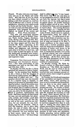 MISCELLANEOUS.                                   429
  Church. We also wish you every happi- shall be added ll.DjQ you," it was beauti-
  ness and joy in the family and social fully shown that ~od can only bless as
  circle. May that link of love by which we are prepared to receive; that He does
  you have united yourself to Derby, by not force the harvest, but that it must
 taking a wife from amongst us, ever be a. be drawn out of the earth, and that 80
  bond of affection and a source of lively by patient labour, all needful blessings
  satisfaction, whenever your mind reverts would be added, not all at once, but as
  to Derby and the Derby friends! Again we laboured for them, and were prepared
  we wis!:! you and your dear partner every to receive them. The evening discourse
  happiness, both temporal and eternal. was from Luke v. 4,-" Launch out into
  Signed, on behalf of the society and the deep." The deep· signified the great
  friends,      FRED. WARD, Secretary."        ocean of truth, which was to be explored,
     Very able and interesting speeches all improvement being the result of
  were afterwards made by Messrs. Clem- launching out. Tbe great secret of suc-
  son, Ward, Austin, Coggan, Duesbury, cess of individuals or societies was for-
  Cook, Morley, and Bates, and Mrs. Roe, cibly shown to consist in a clear percep-
  the whole of whom bore high testimony tion of what was wanted to be done, a
  to the deep respect and love they felt hearty confidence in the object under-
  towards Mr. Hyde; expressing, at the taken, and a resolute persistent action
  same time, many wishes for his future until the thing was accomplished. These
  welfare and happiness, and exhorting principles of action were shown to be
  each other to be brave in their loss, and necessary for success, whether in busi-
  try to make np that loss again, by work- ness, in intellectual pursuits, or in moral
  ing harder .and becoming more united; or spiritual objects, and were enforced
  to which Mr. Hyde made an appropriate by the preacher with great earnestness
  and impressive reply.                        and affection. At the close of this ser-
                                               vice, the Holy Sacrament of the Lord's
     YORKSHIRE NEW JERUSALEM CHURCH            Supper was administered to a goodly
  MISSIONARY AND COJ"PORTAGE ASSOCIA-          number of communicants.                .
  TION. - The siXth anniversary of this          On Monday evening, Mr. Hyde de-
  association was held on the 15th, 16th, livered a lecture in King-street chapel,
  and 17th July, 1866.•                        Keighley, on "The Bible, the inspired
     On Sunday, the 15th, the Rev. J. Hyde Word, and the Law by which it can be
  preached two sermons in Albion Chapel, interpreted," which was so favourably
  Leeds. In the morning from Matthew received that some strangers present ex-
 vi. 33,-" Seek ye first the kingdom of pressed a desire that it might be printed
  God and his righteousness, and a~hese for circulation.
 things shall be added unto you." The            On Tuesday, the friends and supporters
 preacher showed that man was intended of the association met together at Kirk-
  to be a snperior being to animals,-a stall Abbey, where, after spending an
  being to be governed by rationality rather hour or two in recreation and amusement,
 than by instinct; that all his actions were they sat down to tea, about eighty in
 dictated by some impelling motive. The number. Mter tea, the sixth annual
 text declared, that in relation to this life, meeting was held. Dr. Goyder, of Brad-
 it was of the first importaace for'man to ford, who presided, at once introduced
 seek, yea, strive for the kingdom of God, the business of the evening by calling
.hich is goodness, righteousness, and upon Mr. Aspinall, the secretary, to read
 truth; that these embrace all that is good the report, which showed that the col-
 for man, not only spiritually, but physi- porteur of the association, Mr. Swinburn,
 cally, socially, and morally; good alike had been regularly enlployed on the Sab-
 for the body and the soul, for this life, bath, preaching to the societies at Leeds,
 as well as the next; good for our chil- Bradford, Keighley, Embsay, &c.; that
 dren, for our servants, for our work- he had been engaged three days in each
 people, and for all mankind. That to week in visiting the above places and
 seek His kingdom. was to strive after villages surrounding, besides other loca-
 truth, the rays of which, like rays of lities, where, in the course of his labours,
 light, not only showed the object which he had distributed 15,270 tracts, and sold
 they illumined, but were directed back upwards of 800 books and pamphlets,
 to their source, which was God. In besides attending various reading and
 illustrating the words-" all these things conversational meetings at Bingley, Sal..
 