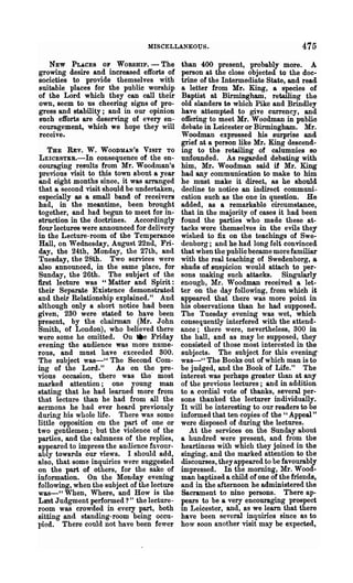 MISCELLANEOUS.                                    475
   NEW PUCEB OF WORSHIP.-The                 than 400 present, probably more. A
growing desire and increased efforts of      person at the close objected to the doc..
societies to provide themselves with         trine of the Intermediate State f and read
suitable places for the public worship       a letter from Mr. King, a species of
of the Lord which they can coJl their        Baptist at Birmingham, retailing the
own, seem to us cheering signs of pro-       old slanders t6 which Pike and Brindley
gress and stability; and in our opinion      have attempted to give currency, and
such efforts are deserving of every en-      offering to meet Mr. Woodman in public
couragement' which we hope they will         debate in Leicester or Birmingham. Mr.
receive.                                     Woodman expressed his surprise and
                                             grief a.t a person like Mr. King descend-
    THE REV. W. WOODMAN'S VISIT TO           ing to the retailing of calumnies so
 LEICESTER.-In consequence of the en-        unfounded. As regarded debating with
couraging results from Mr. Woodman's         him, Mr. Woodman said if Mr. King
previous visit to this town about a year     had any communication to make to him
and eight months since, it was arranged      he must make it direct, as he should
that a second visit should be undertaken f   decline to notice an indirect communi-
especially as a smoJl band of receivers      cation such as the one in question. He
had, in the meantime, been brought           added, as a remarkable circumstance,
together, and had begun to meet for in-      that in the majority of cases it had been
struction in the doctrines. Accordingly      found the parties who made these at-
four lectures were announced for delivery    tacks were themselves in the evils they
in the Lecture-room of the Temperance        wished to fix on the teachings of Swe-
 Hall, on Wednesday, August 22nd, Fri-       denborg; and he had long felt convinced
day, the 24th, Monday, the 27th, and         that when the public became more familiar
Tuesday, the 28th. Two services were         with the real teaching of Swedenborg, a
also announced, in the same place, for       shade of suspicion would attach to per-
Sunday, the 26th. The subject of the         sons making such attacks. Singularly
first lecture was U Matter and Spirit:       enough, Mr. Wood.ma.n received a let-
their Separate Existence demonstrated        ter on the day following, from which it
and their Relationship explained." And       appeared that there was more point in
although only a short notice had been        his observations than he had supposed.
given, 230 were stated to have been          The Tuesday evening was wet, which
present, by the chairman (Mr. John           consequently interfered with the attend-
Smith, of London), who believed there        ance; there were, nevertheless, 300 in
were some he omitted. On iee Friday          the hall, and as may be supposed, they
evening the audience was more nume-          consisted of those most interested in the
rous, and must have exceeded 300.            subjects. The subject for this evening"
The subject was- H The Second Com-           was-" The Books out of which man is to
ing of the Lord."       As on the pre-       be judged, and the Book of Life." The
vious occasion, there was the' most          interest was perhaps greater than at any
marked attention; one young man              of the previous lectures; and in addition
stating that he had learned more from        to a cordial vote of thanks, several. per-
that lecture than he had from all the        sons thanked the lecturer individually.
sermons he had ever heard previously         It will be interesting to our readers to be
during his whole life. There was some        informed that ten copies of the" Appeal "
little opposition on the part of one or      were disposed of dwing the lectures.
two gentlemen; but the violence of the          At the services on the Sunday about
parties, and the calmness of the replies,    a hundred were present, and from the
appeared to impress the audience favour-     heartiness with which they joined in the
ably towards our views. I should add,        singing, and the marked attention to the
also, that some inquiries were suggested     discourses, they appeared to be favourably
on the part of others, for the sake of       impressed. In the morning, Mr. Wood·
information. On the Monday evening           man baptized a child of one of the friends,
following, when the subject of the lecture   and in the afternoon he administered the
was-" When, Where, and How is the            Sacrament to nine persons. There ap-
LKSt Judgment performed?" the lecture-       pears to be a very encouraging prospect
room was crowded in every part, both         m Leicester, and, as we learn that there
sitting and standing-room being occu-        have been several inquiries since as to
pied. There could not have been fewer        how Boon another visit may be expected,
 