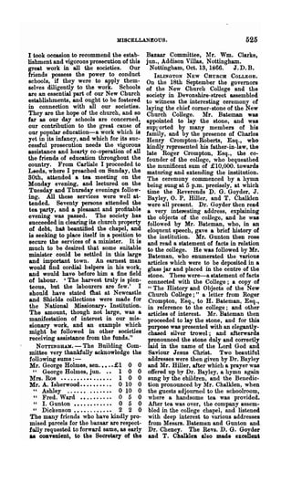 MISCELLANEOUS.                              525

I took occasion to recommend the estab-                       Bazaar Committee, ltlr. Wm. Clarke,
lishment and vigorous prosecution of this                     jun., Addison Villas, Nottingham.
great work in all the societies. Our                           Nottingham, Oct. 13, 1866.    J.D.B.
friends possess the power to conduct                            ISLINGTON   NEW    CHURCH COLLEGE.
schools, if they were to apply them-                          On the 18th September the governors
selves diligently to the work. Schools                        of the New Church College and the
are an essential part of our New Church                       society in Devonshire-street assembled
establishments, and ought to be fostered                      to witness the interesting ceremony of
in connection with all our societies.                         laying the chief corner-stone of the New
They are the hope of the church, and so                       Chureh College. Mr. Bateman was
far as our day schools are concerned,                         appointed to lay the stone, and was
our contribution to the great cause of                        suprorted by many members of his
our popular education-a work which is                         family, and by the presence of Charles
yet in its infancy, and which for its sue..                   Henry Crompton-Roberls, Esq., who
cessful prosecution needs the vigorous                        kindly represented his father-in-law, the
assistance and hearty co-operation of all                     late Roger Crompton, Esq., the co-
the friends of education throughout the                       founder of the college, who bequeathed
country. From Carlisle I proceeded to                         the munificent sum of £10,000. towards
Leeds, where I preached on Sunday, the                        maturing and extending the institution.
80th, attended a tea meeting on the                           The ceremony commenced by a hymn
Monday evening, and lectured on the                           being sung at 5 p.m. precisely, at which
Tuesday and Thursday evenings follow-                          time the Reverends D. G. Goyder, J.
ing. All these services were well at-                          Bayley, o. P. Hiller, and T. Chalklen
tended. Seventy persons attended the                           were all present. Dr. Goyder then read
 tea party, and a pleasant and profitable                      a very interesting address, explaining
evening was passed. The society has                            the objects of the college, and he was
 succeeded in clearing its church property                     followed by Mr. Bateman, who, in an
 of debt, haA beautified the chapel, and                       eloquent speech, gave a brief history of
is seeking to place itself in a position to                    the institution. Mr. Gunton then rose
 secure the services of a minister. It is                      and read a statement of facts in relation
much to be desired that some suitable                          to the college. He was followed by Mr.
 minister could be settled in this large                       Bateman, who enumerated the various
 and important town. An earnest man                            articles which were to be deposited in a
 would find oordial helpers in his work,                       glass jar and placed in the centre of the
 and would have- before him a fine field                       stone. These were-a statement of facts
 of labour. 'The harvest truly is plen-                        connected with the College; a copy of
 teous, but the labourers are few.' I                          "The History and Objects of the New
 should have stated t1lat at Newcastle                         Church College;" a letter from Roger
 and Shields collections were made for                         Crompton, Esq., to H. Bateman, Esq.,
 the National Missionary. Institution.                         in reference to the college; and other
 The amount, though not large, was a                           articles of interest. Mr. Bateman then
 manifestation of interest in our mis-                         proceeded to lay the stone, and for this
 sionary work, and an example which                            purpose was presented with an elegantly-
 might be followed in other societies                          chased silver trowel; and afterwards
 receiving assistance from the funds."                         pronounced the stone duly and correctly
    N OTTINGlIAM. - The Building Com-                          laid in the name of the Lord God and
 mittee very thankfully acknowledge the                         Saviour Jesus Christ. Two beautiful
 following sums : -                                            addresses were then given by Dr. Bayley
 Mr. George Holmes, sen.•••• £1 0 0                            and Mr. Biller, after which a prayer was
   " George Holmes, jnn. • • 1 0 0                             offered up by Dr. Bayley, a hymn ag~
 Mrs. Roe ••.••••.••••••.• 1 0 0                               sung by the children, and the Benedic-
 Mr. A. Isherwood........ .• 0 10 0                            tion pronounced by Mr. Chalklen, when
   " Ashley ..••••    <   •   •   0 10 0
                                  •   •   •   •   •            the guests adjourned to the 8choolroom,
   " Fred. Ward •••.••.••• 0 5 0                                where a handsome tea was provided.
   " I. Gunton •••••••••••• 0 5 0                               After tea was over, the company assem-
   " Dickenson............ 2 2 0                                bled in the college chapel, and listened
 The many friends who have kindly pro-                         with deep interest to various addresses
 mised parcels for the bazaar are respect-                      from Messrs. Bateman and Gunton and
 fally requested to forward same, 8S early                      Dr. Cheney. The Revs. D. G. Goyder
 as cOBTenient, to the Secretal'1 of the                        and T. ChalkIell also made exeenent
 