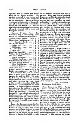 520                                   MISCELLANEOUS.

speeches, and an anthem was nicely                 of one hundred members and friends
sung by the Sunday scholars.                 The   partook. There was likewise present a
meetin~    sepamteu at nine o'clock, and           large number of the juveniles who attend
all were unanimous in their enjoyment              the Sunday classes. The pleasure of the
of the proceedings. Valious allusions              evening was much enhanced by music
were IDnde in the speeches to the munifi-          an(l singing, by nlembers of the choir and
cent gift of two tllOusand ]lOnn<1s to the         other fdends. The chair was tQken by
college by John Finnie, Esq, and his               the Rev. J ames Keene, who addressed
unavoic1able nhsence was the OlllJr subject        the meeting in eloquent and earnest
of re~ret connected with n happy aud               terms; after which, the secretary read
triuIDllhant occasion.                             the report, shewing the society at the
     OLDHAJrI. - BUILDING FUND. - The              present time to he in a very satisfactory
Committee beg to nckuowle(lge, with                stnte of progress. DIuing the evening
thanks, the following contributions : -            addresses were delivered by MessTS. M.
                                                   Goldsack, Beattie, and Withy, who at-
Amount brought forward .•• £110 11 7               tended the meeting, with otller friends
Messrs. BelTY lln(l Uiley..•••• :£ 1 0 0           frOll1 the society of Bristol. The meeting
    "     A. and J. lIiuille ••.• 1 0 0            terminateu at half-past nine, and all
Mr. William Archer .••....•• 2 0 0                 present appeared much pleased with the
  " Robert Holt ••••.••••••. 1 0 0                 evening's entertainment.
  " Ell Smith.. • • • • • • . • • • •• 1 0 0
  " J. Priestley •••••••.•••• 1 0 0                  ADVEUTISING.-A SUGGESTION.-To
  H   lsunc Gee. • • • . . • • • • • • •• 0 10 0   the Editor.-Dear Sir,-For some time
John Platt, Esq., M.P. •..•.• 2 2 0                 past our society has adopted an excellent
Willinm Knott, Esq., llayor •• 1 0 0              method of placing Swedenborg's works
Mr. Ju.u)e~ Berry •.•..•••••• 1 0 0                before, the public by giving weekly, in
  " J oseph nickel,tou.. . . • • .. 3 3 0          the leading local newspaper, a quotation
  " 'Villitun StalldJ'in~ •••••• 0 10 0            frOm one of them, bearing upon the sub-
Per Miss Hibbert, Failswortb.. 1 2 6               ject of discourse announced for the fol·
Mr. John AUtln'w, Oldhaul •• 1 0 0                 lowing Sunday, and appending the name,
  " l~vfin Glitllths •••• , ...•• 3 0 0            thus :-" Science is not of Man, but of
  " VillilUn HOtlgROU •••••••• 0 10 0             the Lord in him."-Swellenborg'8Al'cana
John }'inuie, Esq.••.•••••.. 10 0 0                Co'lestia, 124. This plan has not only
Opelliu~ services an(l tea party. 28 16 10         been found serviceable in keeping our
Sundry subscriptions . . • • • • •• 3 11 6         author's name well before the Christian
    A "Christmas Tree," in aid of the               world, but of attracting as many as
fmul, is to bo 0llen to the public on              twenty strangers night after night, and
January 3rd nnll 4th, 1867. We make                we ore anticipating much good thereby.
the following extract from the Circular            If other societies~illtry the experiment,
anll()llncill~ the saUle :-" The bllil<ling        I feel 8Ul'e they will not begrudge the
and school furniture have cost about               smoll weeld,. cost.
£400., towUJ.'tl~ which about £170. has                                THOH. STEVENSON.
been raised, by subscriptions suel other             Nottingham, Oct. 9, 1866.
means. The society is desirous to remove              PAllIS ExnmITloN, 1867. -       To the
the tlebt fronl the Luilding as soon as            Ell i lor.-~Denr Sir,-As the 8ugCT ester
possible, and Inakc this appeal to their
niends for assistance. Donations will
                                                   of the "Illternationnl Congress   ot  New
                                                   Chnrchnlen at Paris" dUling the great
he gratefully received llud nclrnowledged          Exhibition of 18G7, referred to in the
in a future numher. All conunlmications            President's Rellort on p:tge 71 of t118
in connection with the above to be ad-             Minutes of the 59th Conference, I trust
dresse,l to Mr. Dan Hodgson, 19, Water-            the idea will not be lost sight of. The
loo-street, to whose address parcels, &c.          ex-President nnnolillced to the Confer·
may Le sent."                                      ence that he inten<led to move a resolu-
    BATH.-On Tuesday evening, October              tion on the subject; but from some
2nd, the lllembers and friends of the New          cause or other it was omitted. Hence
Church in this city held their annual              this letter, As the next Conference will
meeting, to celebrate the thirty-seventh           be held at Brightllngsea, on the coast of
anniversary of this society. Tea was               Essex, it will afford an admirable ol'por-
provided at six o'clock, in the library            tunity to nn'ftnge for the " International
lLitached to the church, of which upwards          Congress" to take place on the Frida1
 