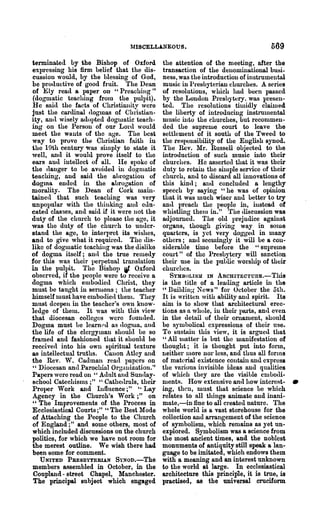 MISCELL~'iEOUS •                                   569
terminated by the Bishop of Oxford             the attention of the meeting, after the
expressing his firm belief that the dis-       transaction of the denominational busi-
cussion would, by the blessing of God,         ness, was the introduction of instrumental
be productive of good fruit. The Dean          music in Presbyterian churches. A series
of Ely read a paper on "Preaching"             of resolutions, w mch had been passed
(dogmatic teaching from the Pull)it).          by the London Presbytcry. was presen-
Hc saitl the facts of Christianitv were        ted. The resolutions timidly claimed
just the cardinal tloglnas of Ch;istian-       the liberty of introducing instrn1nental
ity, antl wisely adopted dogmatic teach-       music rnto the churches, but recommen-
ing on the Person of our Lord would            ded the supreme court to leave the
meet the wants of the age. The best            settlement of it south of the Tweed to
way to prove th~ Christian faith in            the responsibility of the English synod.
the 10th century was siInply to state it       The Rev. Mr. Russell objected to the
,vell, alul it would prove itself to the       introduction of such music into their
ears autl intellect of all. lie spoke of       churches. He asserte<.l that it was their
the tlanger to be avoideu in dogmatic          duty to retam the shnple service of their
teaching, and said the al,rogatioll of         church, and to discard all innovations of
dogma ended in the abrogation of               this kind; aud concluded a lengthy
morality. The Dean of Cork main-               speech by saying "he was of opinion
tained that such teaching was very             that it was much wiser and better to try
unpopular with the thinking and euu-           anu !>reach the people in, instead of
cated clas3es, and said if it were not the     whistling thelll in." The tliscussion was
duty of the church to please the age, it       adjourned. The old lll·ejudice against
was the dut.Y of the church to under-          organs, though giving way in S01ue
stand the age, to interpret its wishes,        quarters, is :ret very doggetl in many
and to give what it requiretl. The tlis-       others; and seemingly it will be a COll-
like of dogmatic teaching was the dislike      siderable time Lefore the "suI>reme
of dogma itself; anll the true relnedy         court" of the Presbytery will sanction
for tIllS was their l)e111etuo.l translation   their use in the puhlic worship of their
in the pulpit. The Bishop W Oxford             ChUl'chcs.
observed, if the l>eople were to receive a        SnlBOLISM IN AncHITEcTunE.-This
dogma which embodied Christ, they              is the title of a leading article ill the
must be tanght in sermons; the teacher         "Building News" for October the 5th.
himself must have erubodie(l thenl. They       It is written with ability antI spirit. Its
must deepen in the teacher's own know-         aiDl is to show that architectural erec-
ledge of theln. It was with this view          tions as n whole, in their 1)9orts, an(l even
that diocesan colleges were founued.           in the detail of their ornament, should
Dogma must be learned as tlognut, and          be SJTJ.llholical expressions of their use.
the life of the clergyman shouhl be so         To sustnin this view, it is argued that
framed and fashioned that it should be         " All ulatter is but the manifestation of
received into his own spiritual texture        thought; it is thought put into form,
as intellectual truths. Canon Atlcy and        neither lllore nor less, and thus all forlna
the Rev. W. Cadmau real! papers on             of material existence contain and expreS8
" Diocesan and Parochial Orgauization."        the various invisible ideas and qualities
Papers were read on " Adult and Sun«1ay-       of which they are the visihle crubodi-
school Catechisms;" "Cathetlruls, their
Proper Work and Influence;" "Lay
                                               mentR. How extensive antI how interest-
                                               ing, then, nlust that science Le which          •
Agency in the Church's Work;" on               relates to all things animate and inani-
" The Improvements of the Process in           mate,-in fine to all created nature. The
Ecclesiastical Courts;" "The Best Mode         whole world is a vast storehouse for the
of Attaching the People to the Church          collection and arrangement of the science
of England;" and some others, most of          of symbolism, which remains as yet un-
which included discussions on the church       explored. Symbolism was a science from
politics, for which we have not room for       the most ancient times, and the noblest
the merest outline. We wish there had          monuments of antiquity still speak a lan-
been some for comment.                         guage to be imitated, which endows them
   UNITED PRESBYTERIAN SYNOD.-The              with a meaning and an interest unknown
members assembled in October, in the           to the world at large. In ecclesiastical
Coupland - street Chapel, Manchester.          architecture this princip1e, it is true, is
The principal subjeot which engaged            practised, as the universal crucifonn
 