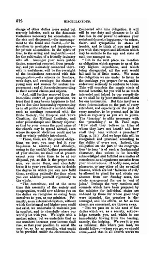&79                                MlSCELL.L~EO{jS.


charge of other duties more social but         Connected with this obligation, it will'
ecarcely inferior, such 8S the domestio        will be our duty and pleasure to do all
visitations necessary for consolation to       that lies in our power to advance your
the sick und distressed,-for encourage-        social and domestic happiness,-to solace,
meut to the timid a.nd fearful,-for in-        cheer, and sympathise in states of
struction to novitiates and iDquirers,-        trouble, and to think of you and tre~
fOl' privo.te 8ilinonition, in the spirit of   you with that respect and affection which
love, to 'he erring and neglectful,-and        may he suitable to the age and state of
for the cultiva.tion of a friendly intimacy    each one amongst us.
with all. Amongst your more puhlic                "But in the next place we mention
dutios, somewhat removed from preach-          an obligation which appears to us of the
ing, and yet intimately connectell there-      very highest impol-tance, and which
with in usefulness, will he the oversight      beiug (lisregarded, all the rest would
of the institutions connected with this        fail and be of little worth. We mean
congregation,-its schools on Sundays,          the obliga.tion we are under to listen to
week-days, IUlll evenings; its classes of      the teachings you prepare for us, and to
young luen and women for mutual hn-            endeavour seriously to conform to them.
provement; and all its societies acC01"ding    This will complete the magic circle of
to their several claims ,and objects.          mutual benefits, for you will be as much
   " And, still further removed from the       interested and helped by our receptivity
immediate centre of your operations, we        as we shall be by your studies and efforls
trust that it may he owe happiness to find     for om" instruction. But this involves a
you in due time honourably representing        stern determination on the part of every
us in all public affairs of a suitable kind;   atten(ln.nt, and especially on the part of
such as meetings connected with the            every memher, to be present and in his
Bihle Society, the Hospital and Town           place as regularly as you are in yours.
Charities, the MillIand Institute, and         'fhe 'hearing' is alike necessary with
other philanthropic and litera.ry objects;     the 'preaching;' as St. Paul says,
80 that by your means the good name of          'How shnll they believe in Him of
the church Juay he spread abroad, even         whom they have not heard? and how
where its special 110ctrines could not be      shall they hear without a preacher l'
well or wisely publicly introduced.             (Bott. x. 1-!.) And we hope this will be
    " these, then, are the gcnernl obliga-     l'ecognised and practised according to
tions we trust you may feel it your            the ability of every one. Indeed., this
happiness to assnme; and although,             obligation on the part of the congrega-
 owing to the needful further prosecution      tion 'to hear' is of sueh a fundamental
of your stuilies, we shall 110t at present     character, that unless it he hearilly
expect your whole time to be at our            acknowleugell nnd fulfilled as a matter of
disposal, yet, as this is the proller occa-    conscience, no atlequate use can arise from
sion, we name them, and cheerfully             your miuistrations. If bodily ease, social
leave it to your own discretion to decide      pleasures, or any other of the so-called
the degree in which you can now fulfil         reasons, which are hut 'fallacies of evil,'
 them, awaiting patiently the time when        be allowed to I)lead fOl' and obtain our
you can address yourself vigorously to         absence from our Sunday seats, the
 the whole.                                    whole arrangement for use is 'out of
    "The committee, and at the same            joint.' Perhaps the very cautions and
time this assembly of the society and          counsels which have heen prepared by
 congregation, would now ad:dress you on       the Jninister for individual states are
 the duties we recognise as owing from         unheard by those for whose good they
 oursolves to you, as our minister. Pri-       were intended, the preacher is dis-
 marily, as an external obligation, without    couraged, and his efforts, so far as the
 which the intelnal and higher uses could      absent are concerned, are thrown away.
 not exist, we undertake to maintain you          "But we pass on to the next of the
in comfort. and to cheerfully share our        duties which we, as a society, acknow-
 worldly lot with you. We begin with a         ledge towards you, and which is one
 modest salary, but we undertake that as       immediately flowing from the hearing,
our numbers increase your income shall         namely, the helping. We owe it to you
rise, so that your position in social life     as minister, that where you lead, we
 may be, as far as possible, what ought        should follow,-where you go, we should
 to be provided under the circumstances.       come,-and that in all church works we
 