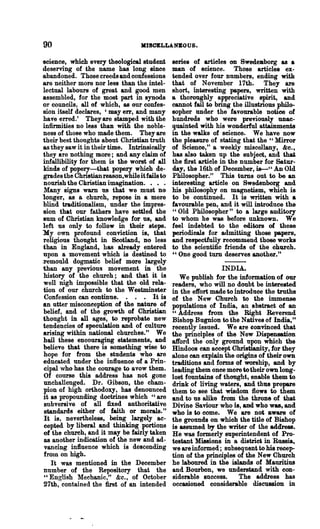 90                                  JlISOELLANBOUS.

'science, which every theological student        series of articles on SwedeJlborg as a
 deserving of the name has long since            man of science.        Those articles ex-
.abandoned. Those creeds and oonfessions         tended over four numbers, ending with
are neither more nor less than the intel-        that of November 17th. They are
 lectual labours of great and good men           short, interesting papers, written with
.assembled, for the most part in synods          a thoroughly appreciative spirit, and
 or councils, all of which, as our confes-       cannot fail to bring the illustrious philo-
 sion itself declares, 'may err, and many        sopher under the favourable notiee of
 have erred.' Theyare stamped with the           hundreds who were previously unae-
 infirmities DO less than with the noble-        quainted with his wonderful attainments
 ness of those who made them. They are           in the walks of science. We have now
 their best thoughts about Christian truth       the pleasure of stating that the "Mirror
 as they saw it in their time. Intrinsically     of Science," a weekly miscellany, &c.,
 they are nothing more; and any claim of         has also taken up the subject, and that
 infallibility for them is the worst of all      the first article in the number for Satur-
 kinds of popery-that popery which de-           day, the 16th of December, is--" An Old
 grades the ChriBtian reason,while it fails to   Philosopher." This turns out to be an
 nourish the Christian imagination. . • .        interesting article on Swedenborg and
 Many signs warn us that we must no              his philosophy on magnetism, which is
 longer, as a church, repose in a mere           to be continued. It is written with a
 blind traditionalism, under the impres-         favourable pen, and it will introduce the
 sion that our fathers have settled the          "Old Philosopher" to a large auditory
 sum of Christian knowledge for us, and          to whom he was before unknown. We
 left us only to follow in their steps.          feel indebted to the editors of these
 My own profound conviction is, that             periodiea1s for admitting those papers,
 religious thought in Scotland, no less          and respectfully recommend those works
'than in England, has already entered            to the scientific friends of the church.
 upon a movement which is destined to            " One good tum deserves another."
:remould dogmatic belief more largely
than any previous movement in the                                 INDIA.
 history of the church; and that it is              We publish for the information of our
 well nigh impossible that the old rela-         readers, who will no doubt be interested
 tion of our church to the Westminster           in the effort made to introduce the truths
  Confession can eontinue. • • • It is           of the New Church to the immense
 an utter misconeeption of the nature of         populations of India, an abstract of an
 belief, and of the growth of Christian          "Address from the Right Reverend
 thought in all ages, to reprobate new           Bishop Bugnion to the Natives of India,"
 tendencies of speculation and of culture        recently issued. We are convinced that
 arising within national churches." We           the prinoiples of the New Dispensation
 hail these encouraging statements, and          afford the only ground upon which the
 belieTe that there is something wise to         Hindoos can accept Ohristianity, for they
 hope for from the students who are              alone can explain the origins of their own
 educated under the influence of a Prin-         traditions and forms of worship, and by
 cipal who has the courage to avow them.         leading them once more to their own long-
 Of course this address has not gone             lost fountains of thought, enable them to
 unchallenged. Dr. Gibson, the cham-             drink of living waters, and thus prepare
 pion of high orthodoxy, has denounced           them to see that wisdom flows to them
 it as propounding doctrines which" are          and to us alike from the throne of that
  subversive of all fixed authoritative          Divine Saviour who is, and who was, and
  standards either of faith or morals."          who is to come. We are not aware of
 It is, nevertheless, being largely ac-          the grounds on which the title of Bishop
 cepted by liberal and thinking portions         is assumed by the writer of the address.
 of the church, and it may be fairly taken       He was formerly superintendent of Pro-
 as another indication of the new and ad-        testant Missions in a district in Russia,
 vancing influence which is descending           we are informed; subsequent to his recep-
 from on high.                                   tion of the principles of the New Church
    It was mentioned in the December             he laboured in the islands of Mauritius
 number of the Repository that the               and Bourbon, we understand with con-
 "English Mechanic," &c., of October             siderable success.      The address has
 27th, contained the first of an intended        occasioned considerable discussion in
 