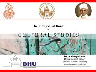 The Intellectual Roots
of
C U L T U R A L S T U D I E S
Dr. A. Gangatharan
Department of History
Banaras Hindu University
gangatharan33@gmail.com
 