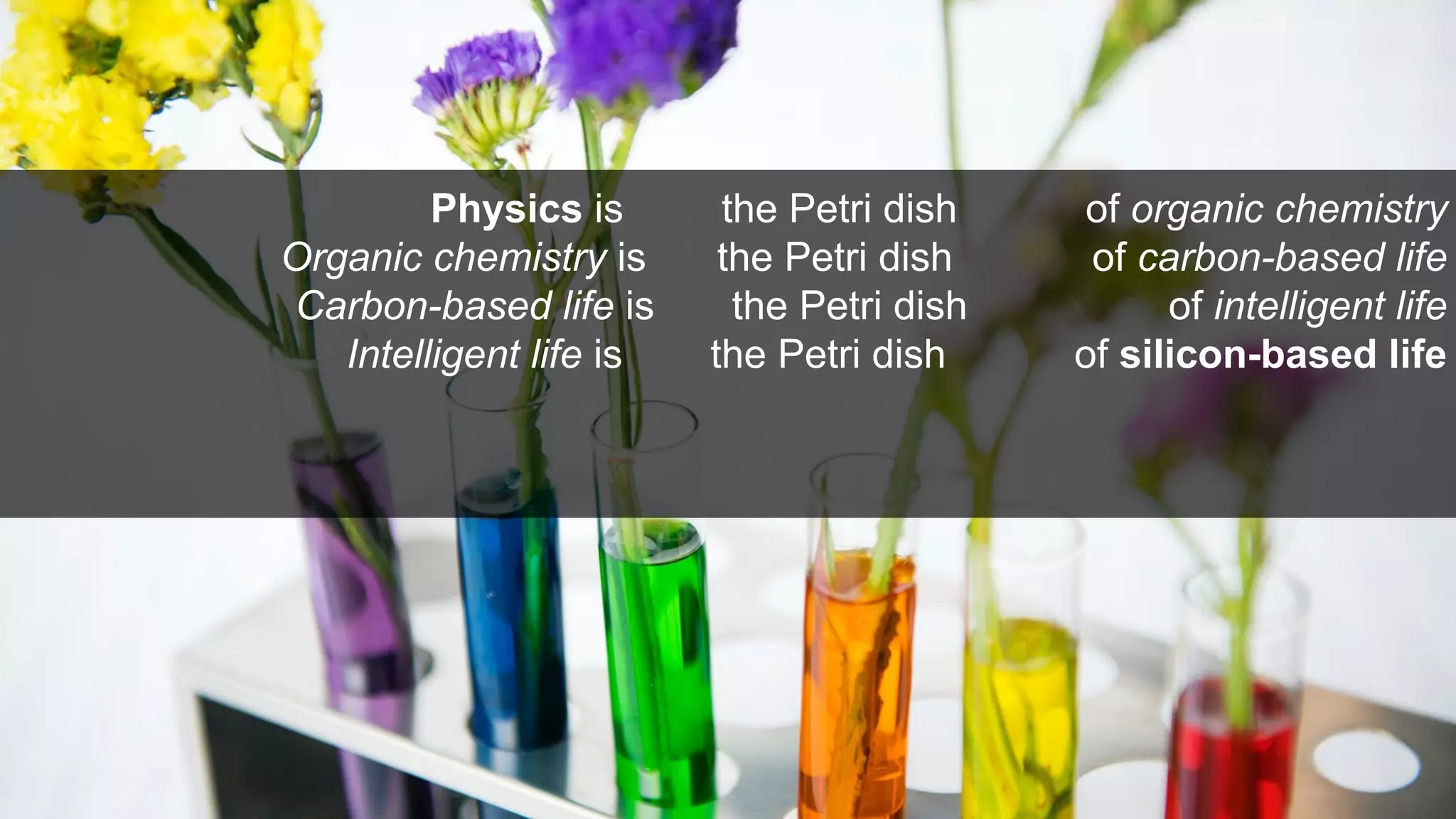 Physics is the Petri dish of organic chemistry
Organic chemistry is the Petri dish of carbon-based life
Carbon-based life is the Petri dish of intelligent life
Intelligent life is the Petri dish of silicon-based life
 