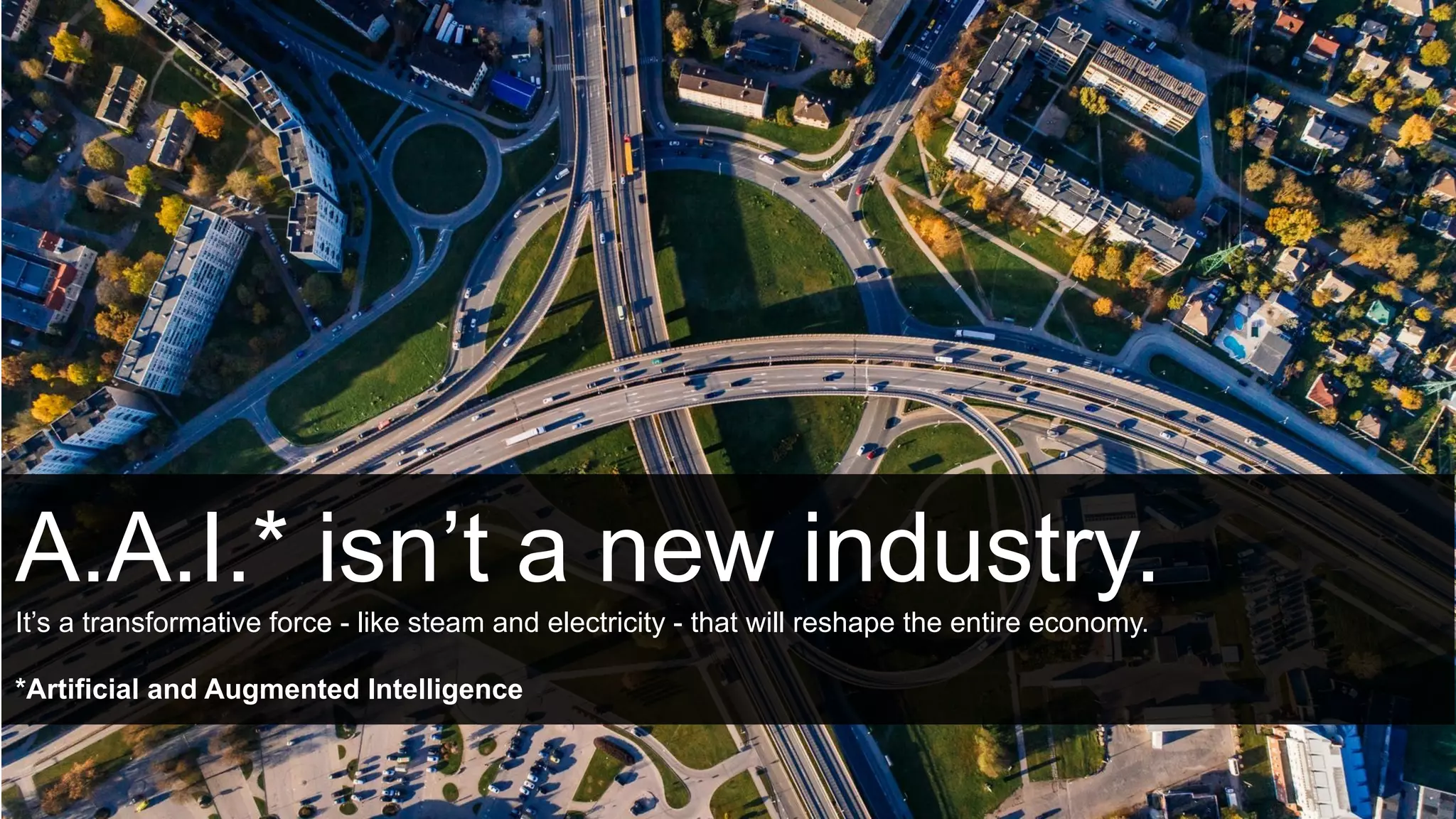 A.A.I.* isn’t a new industry.
It’s a transformative force - like steam and electricity - that will reshape the entire economy.
*Artificial and Augmented Intelligence
 