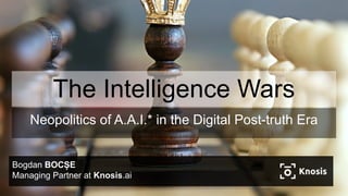 The Intelligence Wars
Neopolitics of A.A.I.* in the Digital Post-truth Era
Bogdan BOCȘE
Managing Partner at Knosis.ai
 